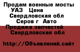 Продам военные мосты УАЗ › Цена ­ 30 000 - Свердловская обл., Серов г. Авто » Продажа запчастей   . Свердловская обл.